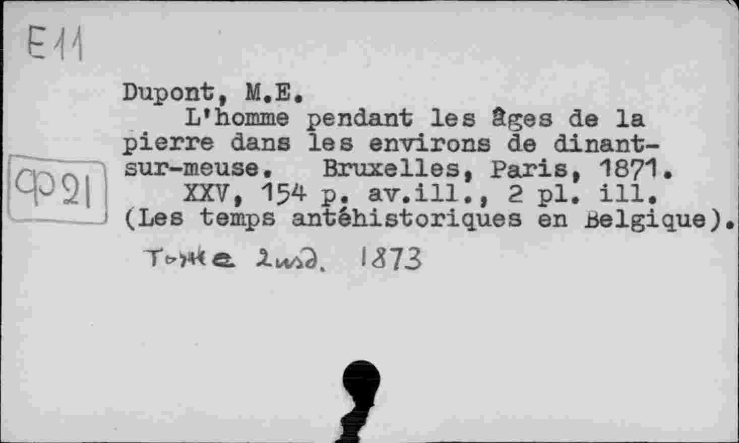 ﻿р^
|фїїГ
Dupont, M.E.
L’homme pendant les âges de la pierre dans les environs de dinant-sur-meuse. Bruxelles, Paris, 1871.
XXV, 154 p. av.ill., 2 pl. ill. (Les temps antéhistoriques en Belgique),
1373